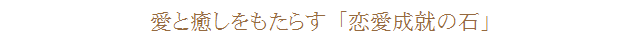 愛と癒しをもたらす「恋愛成就の石」