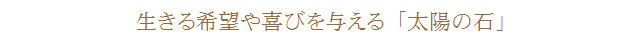 生きる希望や喜びを与える「太陽の石」